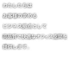 わたしたちは新時代のビジネス拠点として先進機能を備えた快適なオフィス空間を提供します。